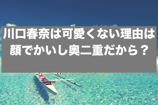 川口春奈は可愛くない理由は顔でかいし奥二重だから？