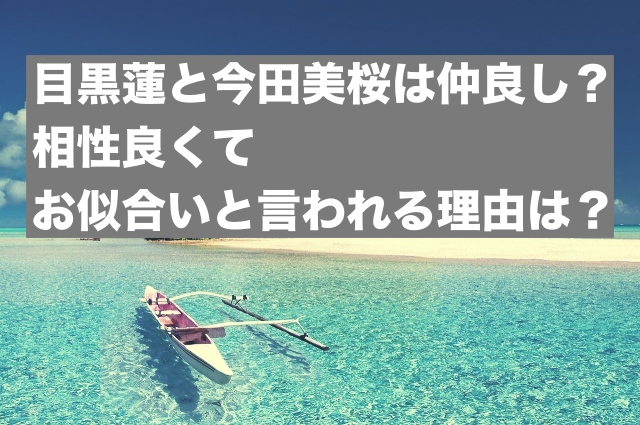 目黒蓮と今田美桜は仲良し？相性良くてお似合いと言われる理由は？