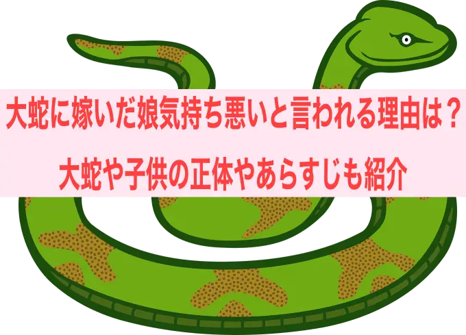 大蛇に嫁いだ娘気持ち悪いと言われる理由は？ 大蛇や子供の正体やあらすじも紹介