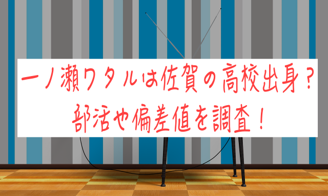 一ノ瀬ワタルは佐賀の高校出身？部活や偏差値を調査！