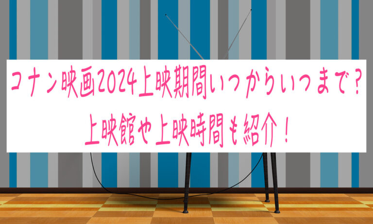 コナン映画2024上映期間いつからいつまで？上映館や上映時間も紹介！