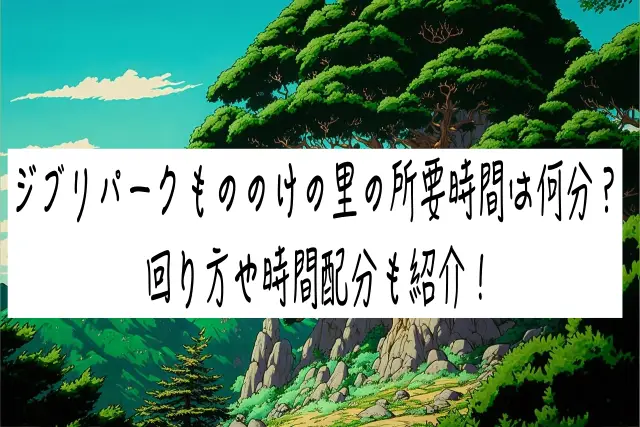 ジブリパークもののけの里の所要時間は何分？回り方や時間配分も紹介！