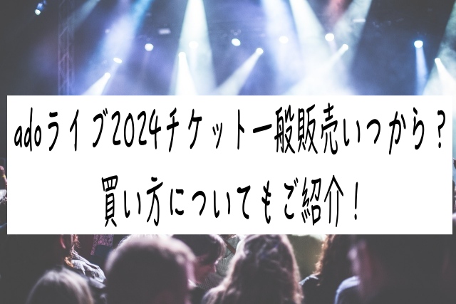 adoライブ2024チケット一般販売いつから？買い方についてもご紹介！