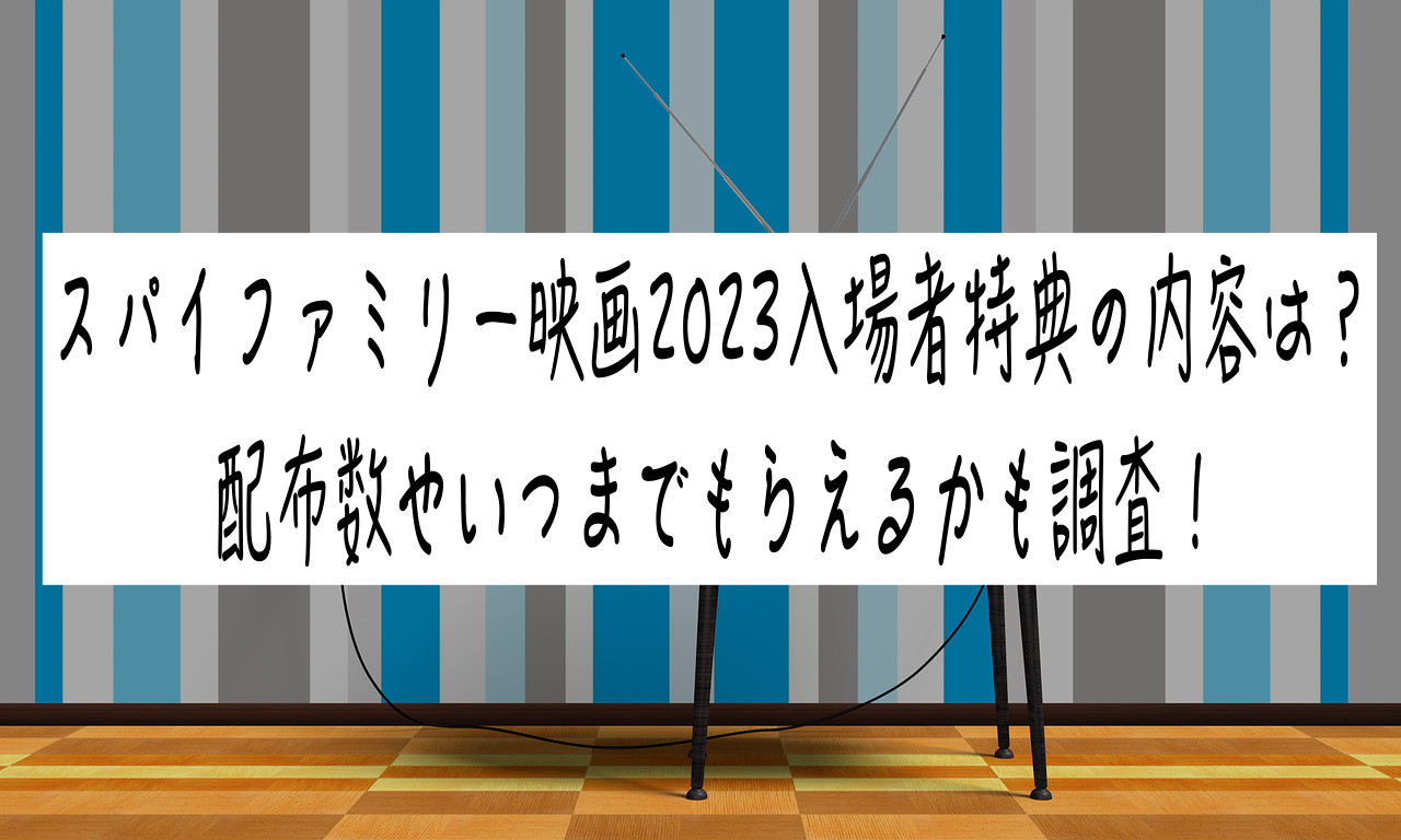 スパイファミリー映画2023入場者特典の内容は？配布数やいつまでもらえるかも調査！