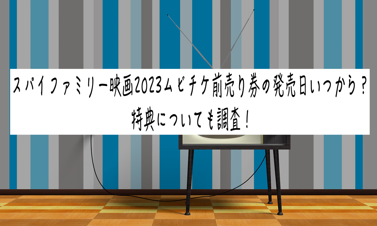 スパイファミリー映画2023ムビチケ前売り券の発売日いつから？特典についても調査！