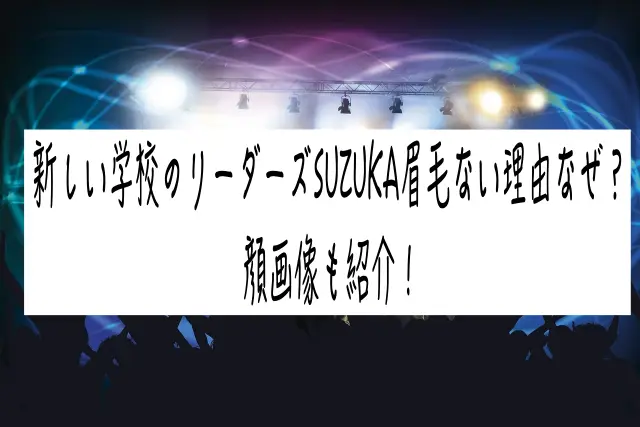 新しい学校のリーダーズSUZUKA眉毛ない理由なぜ？顔画像も紹介！