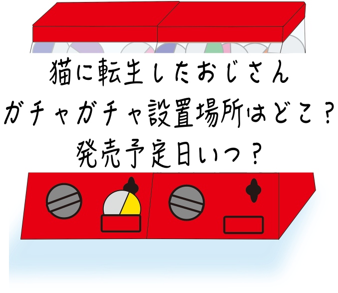 猫に転生したおじさんガチャガチャ設置場所はどこ？発売予定日いつ？