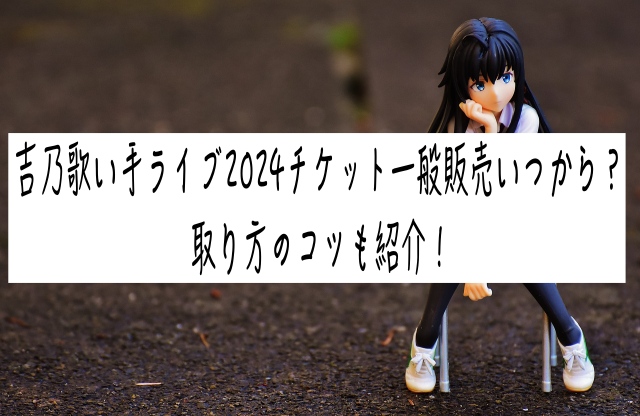 吉乃歌い手ライブ2024チケット一般販売いつから？取り方のコツも紹介！