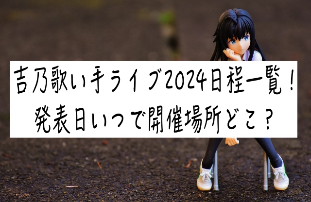 吉乃歌い手ライブ2024日程一覧！発表日いつで開催場所どこ？