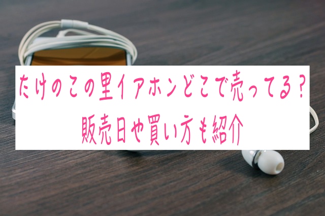 たけのこの里イアホンどこで売ってる？ 販売日や買い方も紹介