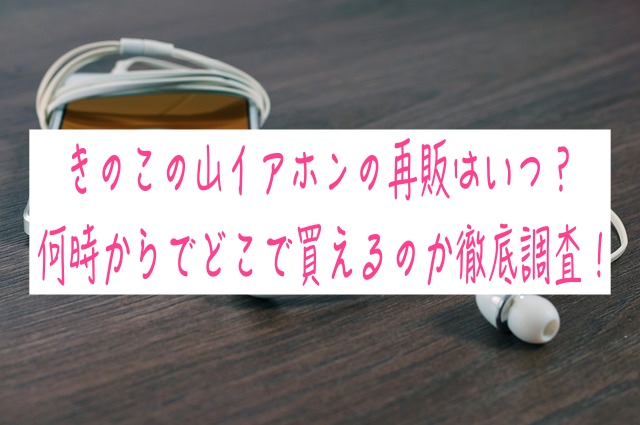 きのこの山イアホンの再販はいつ？何時からでどこで買えるのか徹底調査！