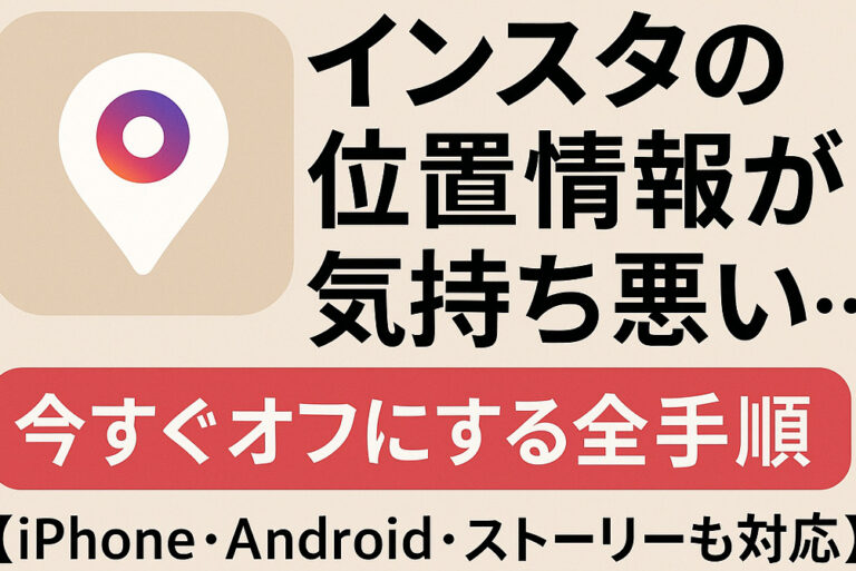 インスタの位置情報が気持ち悪い…今すぐオフにする方法を紹介【iPhone・Android・ストーリーも対応】